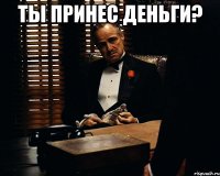 ты принес деньги? 