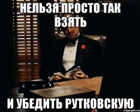 нельзя просто так взять и убедить рутковскую