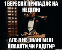 1 вересня припадає на неділю але я не знаю мені плакати,чи радіти?