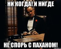 ни когда! и нигде не спорь с паханом!