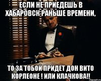 если не приедешь в хабаровск раньше времени, то за тобой придет дон вито корлеоне ! или клачкова!!