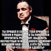 Ты пришел в семью, тебя приняли с теплом и радостью, а ты поленился прочитать регламент, выделить несчастных 10 минут своего времени? Основной наш закон. И кто ты после этого? Что с тобой сделать?