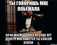 ты говоришь мне побежала но на моем балансе все еще нет денег!!! мне кажется ты совсем ахуела