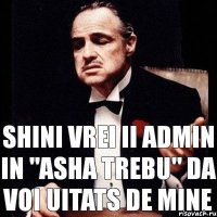 shini vrei ii admin in "asha trebu" da voi uitats de mine