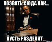 позвать сюда пак... пусть разделит...