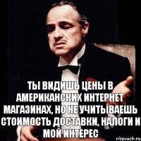 Ты видишь цены в американских интернет магазинах, но не учитываешь стоимость доставки, налоги и мой интерес