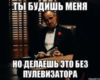 ты будишь меня но делаешь это без пулевизатора