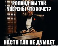 роланд вы так уверены что хочет? настя так не думает