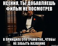 ксения, ты добавляешь фильм не посмотрев в принципе это грамотно,..чтобы не забыть название