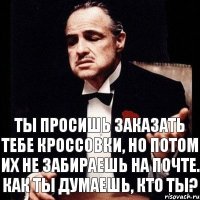 Ты просишь заказать тебе кроссовки, но потом их не забираешь на почте. Как ты думаешь, кто ты?