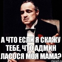 а что если я скажу тебе, что админ ласося моя мама?