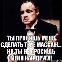 ТЫ ПРОСИШЬ МЕНЯ СДЕЛАТЬ ТЕБЕ МАССАЖ... НО ТЫ НЕ ПРОСИШЬ МЕНЯ КАК ДРУГА!