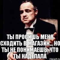 Ты просишь меня сходить в магазин... Но ты не понимаешь, что ты наделала