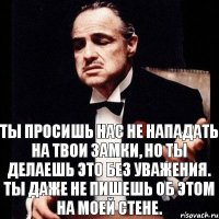 Ты просишь нас не нападать на твои замки, но ты делаешь это без уважения. Ты даже не пишешь об этом на моей стене.