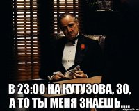  в 23:00 на кутузова, 30, а то ты меня знаешь....