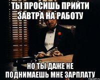 ты просишь прийти завтра на работу но ты даже не поднимаешь мне зарплату