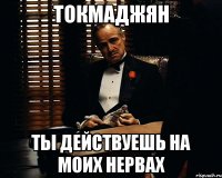 токмаджян ты действуешь на моих нервах