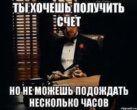 ты хочешь получить счет но не можешь подождать несколько часов