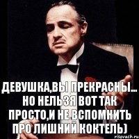 Девушка,вы прекрасны... Но нельзя вот так просто,и не вспомнить про лишний коктель)