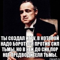 Ты создал игру, в которой надо бороться против сил тьмы, но в ней до сих пор нет предводителя тьмы.