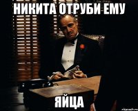 никита отруби ему яйца