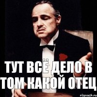 Тут всё дело в том какой отец