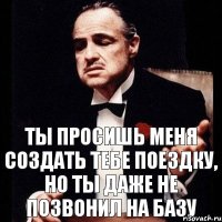 Ты просишь меня создать тебе поездку, но ты даже не позвонил на базу