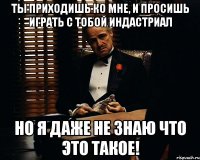 ты приходишь ко мне, и просишь играть с тобой индастриал но я даже не знаю что это такое!