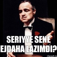 seriyye sene ejdaha lazimdi?