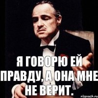 Я говорю ей правду, а она мне не верит.