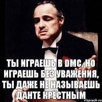 Ты играешь в DmC, но играешь без уважения, ты даже не называешь Данте крёстным