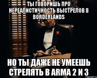 ты говоришь про нереалистичность выстрелов в borderlands но ты даже не умеешь стрелять в arma 2 и 3