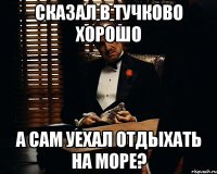 сказал в тучково хорошо а сам уехал отдыхать на море?