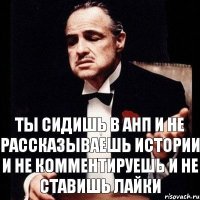 Ты сидишь в АНП и не рассказываешь истории и не комментируешь и не ставишь лайки