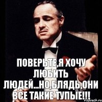 Поверьте,я хочу любить людей...Но,блядь,они все такие тупые!!!