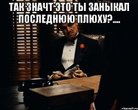 так значт это ты заныкал последнюю плюху?.... 