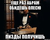 еще раз абрам обидешь олесю пизды получишь