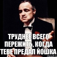 Труднее всего пережить, когда тебе предал Йошка