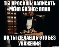 ты просишь написать меня бизнес план но ты делаешь это без уважения