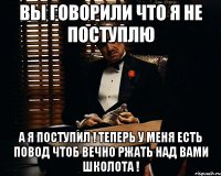 вы говорили что я не поступлю а я поступил ! теперь у меня есть повод чтоб вечно ржать над вами школота !