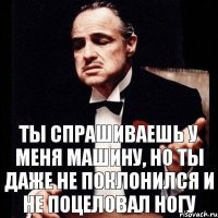 ТЫ СПРАШИВАЕШЬ У МЕНЯ МАШИНУ, НО ТЫ ДАЖЕ НЕ ПОКЛОНИЛСЯ И НЕ ПОЦЕЛОВАЛ НОГУ