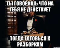 ты говоришь что на тебя не действует тогда готовься к разборкам