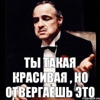 Ты такая красивая , но отвергаешь это