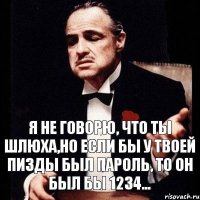 Я НЕ ГОВОРЮ, ЧТО ТЫ ШЛЮХА,НО ЕСЛИ БЫ У ТВОЕЙ ПИЗДЫ БЫЛ ПАРОЛЬ, ТО ОН БЫЛ БЫ 1234...