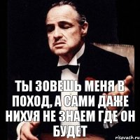 ты зовешь меня в поход, а сами даже нихуя не знаем где он будет