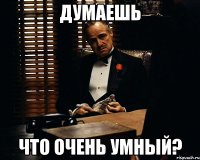 думаешь что очень умный?