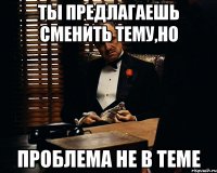 ты предлагаешь сменить тему,но проблема не в теме