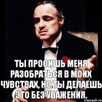 Ты просишь меня разобраться в моих чувствах, но ты делаешь это без уважения.