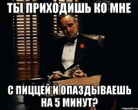 ты приходишь ко мне с пиццей и опаздываешь на 5 минут?