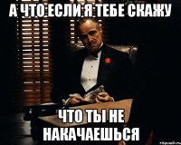 а что если я тебе скажу что ты не накачаешься